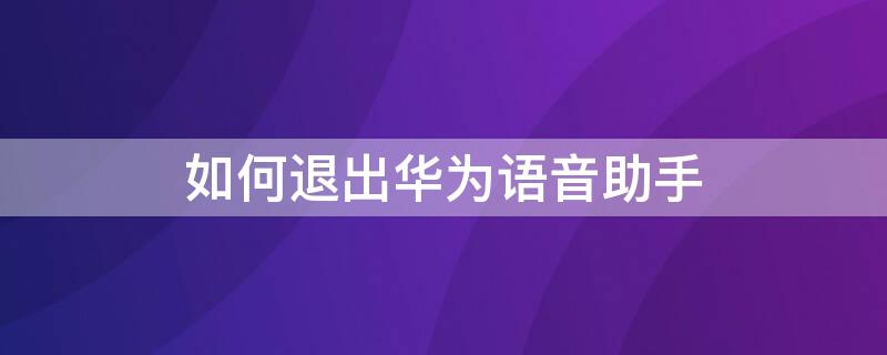 如何退出华为语音助手（怎么取消华为语音助手）