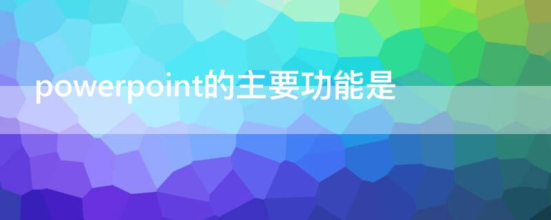 powerpoint的主要功能是 powerpoint的主要功能是什么