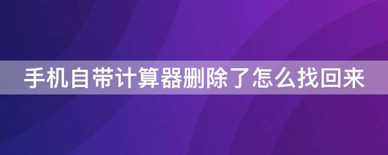 手机自带计算器删除了怎么找回来（荣耀手机自带计算器删除了怎么找回来）