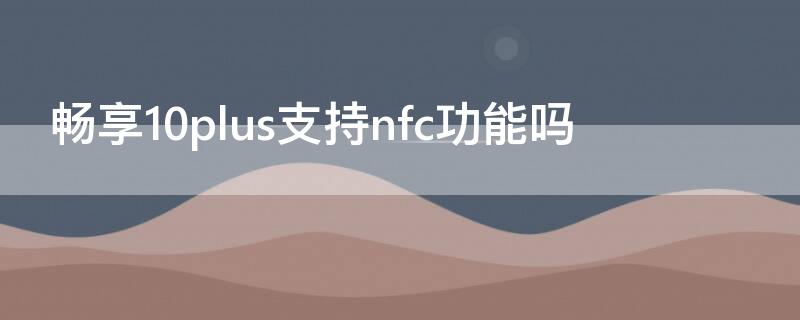 畅享10plus支持nfc功能吗（华为畅享10plus支持nfc功能吗）