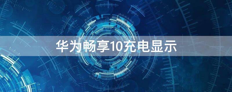 华为畅享10充电显示 华为畅享10s充电有灯亮吗