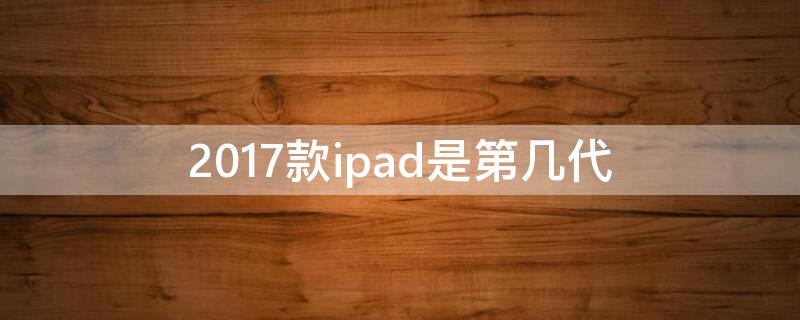 2017款ipad是第几代（2017款ipad是第几代 pro）