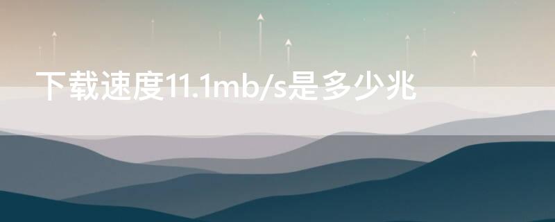 下载速度11.1mb/s是多少兆 下载速度11.6mb/s是多少兆