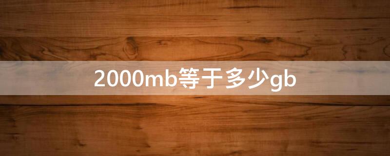 2000mb等于多少gb（2000mb等于多少G）