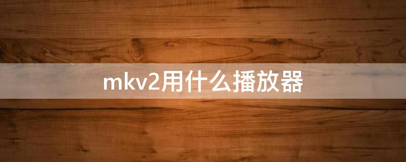 mkv2用什么播放器（mkv用什么播放器播放）