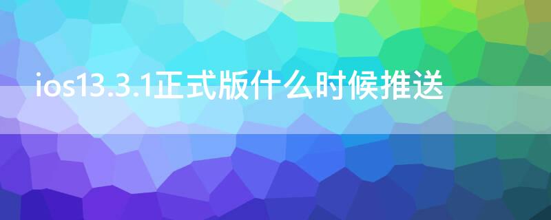 ios13.3.1正式版什么时候推送（ios13.4.1什么时候发布）