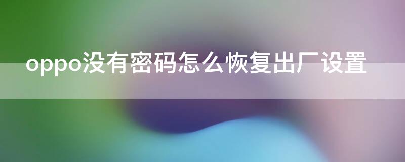 oppo没有密码怎么恢复出厂设置 oppo怎么在没有密码的情况下恢复出厂设置