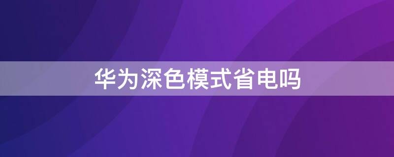 华为深色模式省电吗 华为深色模式能省多少电