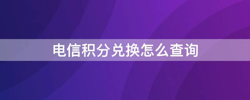 电信积分兑换怎么查询（电信积分兑换怎么查询物流）