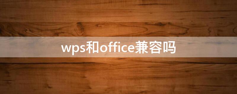 wps和office兼容吗（wps和office不兼容吗）