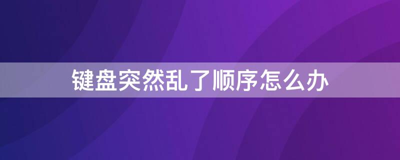 键盘突然乱了顺序怎么办 键盘按键顺序乱了