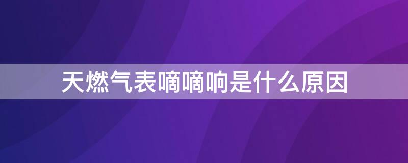 天燃气表嘀嘀响是什么原因（天然气表滴滴响是什么原因）