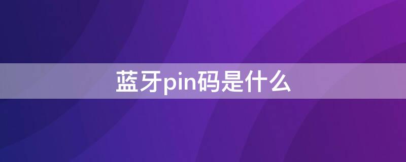 蓝牙pin码是什么 蓝牙pin码是什么意思