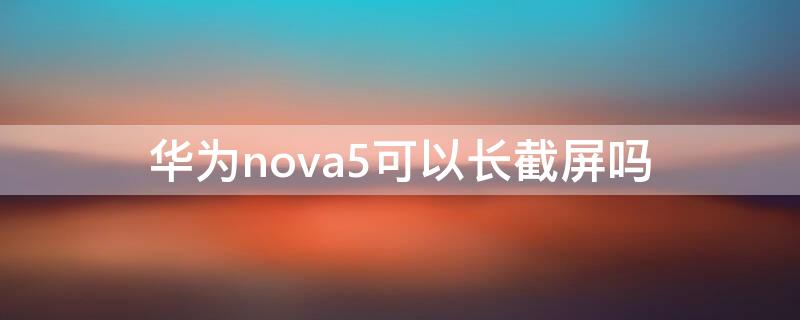 华为nova5可以长截屏吗（华为nova5手机如何长截屏）