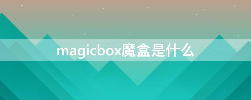 magicbox魔盒是什么 magicbox是天猫魔盒