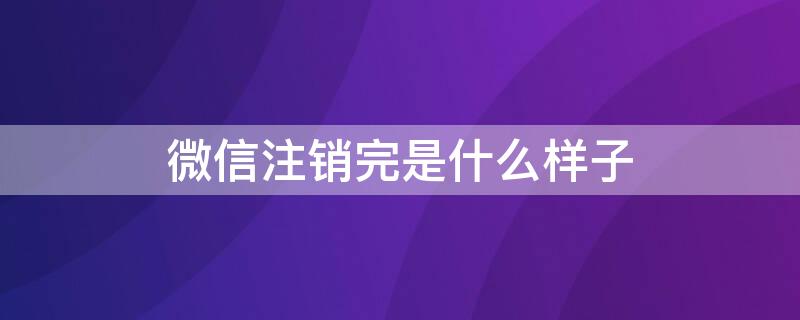 微信注销完是什么样子（微信注销了会是什么样子）