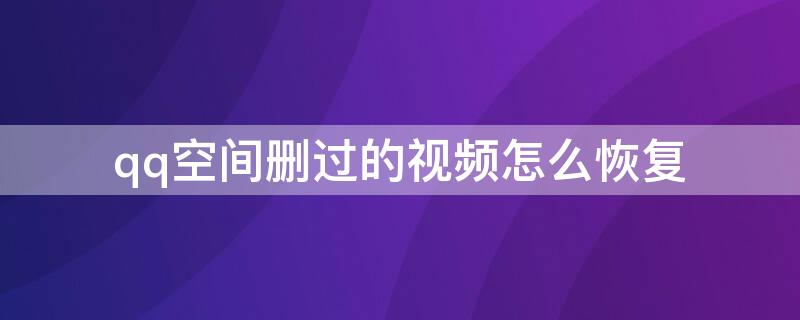 qq空间删过的视频怎么恢复 怎么样恢复qq空间删掉的视频