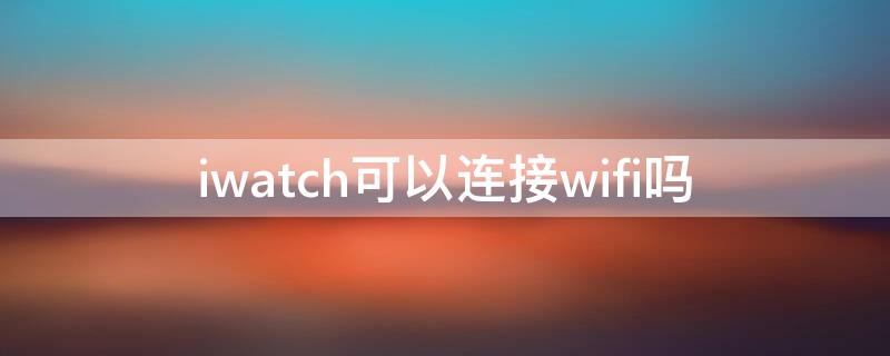 iwatch可以连接wifi吗 iWatch连接wifi