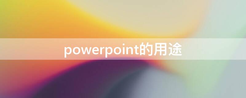 powerpoint的用途 powerpoint用途是什么