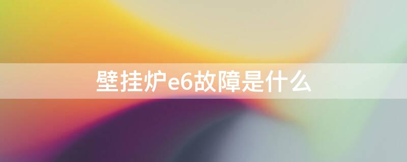 壁挂炉e6故障是什么 壁挂炉e6故障是什么意思