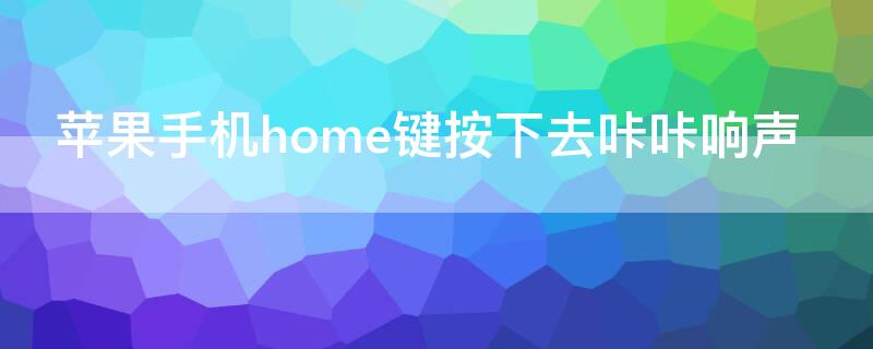 iPhone手机home键按下去咔咔响声 苹果手机中间按键咔咔响怎么解决