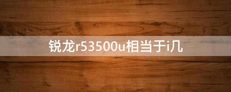 锐龙r53500u相当于i几