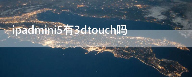 ipadmini5有3dtouch吗（ipadmini6有3dtouch吗）