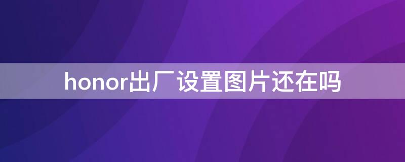 honor出厂设置图片还在吗 华为honor怎么恢复出厂设置