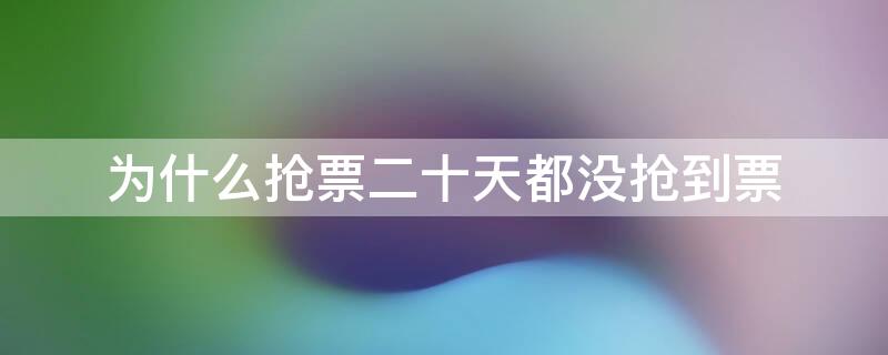 为什么抢票二十天都没抢到票 抢票两天了,为啥还抢不到票