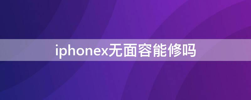 iPhonex无面容能修吗 iphonexs无面容能修理吗