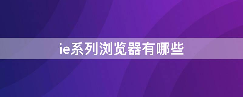 ie系列浏览器有哪些 ie系列浏览器有哪些教资报名