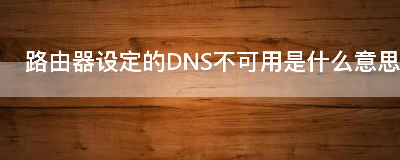 路由器设定的DNS不可用是什么意思（什么叫dns不可用）