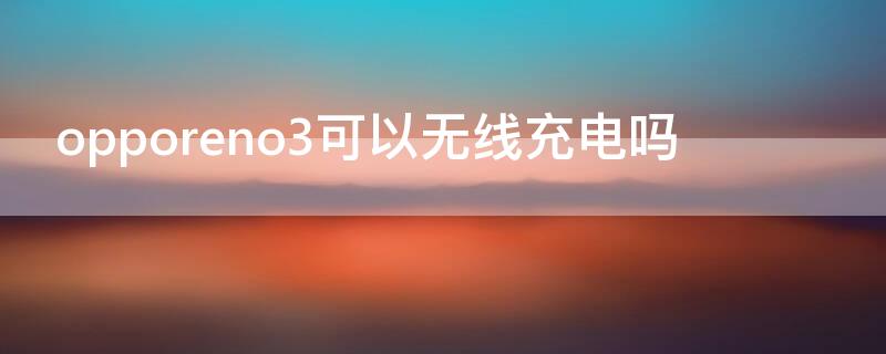 opporeno3可以无线充电吗 OPPOReno3可以无线充电吗