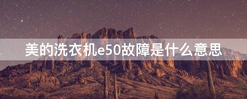 美的洗衣机e50故障是什么意思 美的洗衣机出现e50是什么故障