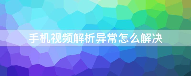 手机视频解析异常怎么解决（手机视频解析失败）