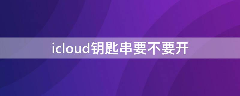 icloud钥匙串要不要开（icloud钥匙串要不要开启贴吧）