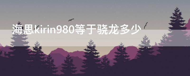 海思kirin980等于骁龙多少 海思kirin990相当于骁龙多少