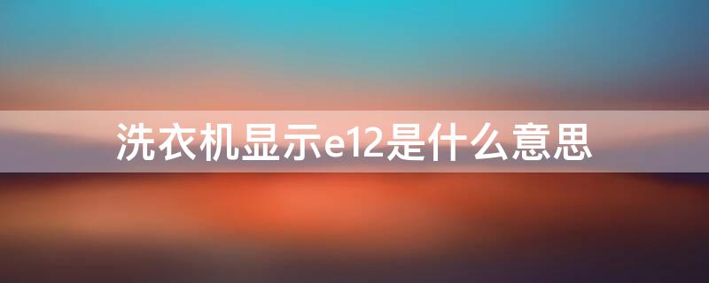 洗衣机显示e12是什么意思（全自动洗衣机显示e12是什么意思）