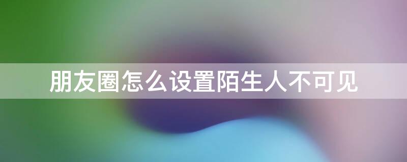 朋友圈怎么设置陌生人不可见（朋友圈怎么设置陌生人不可见苹果）