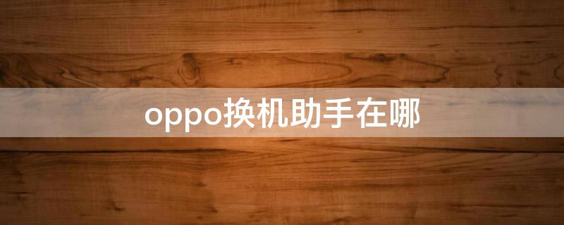 oppo换机助手在哪 OPPO一键换机在哪里