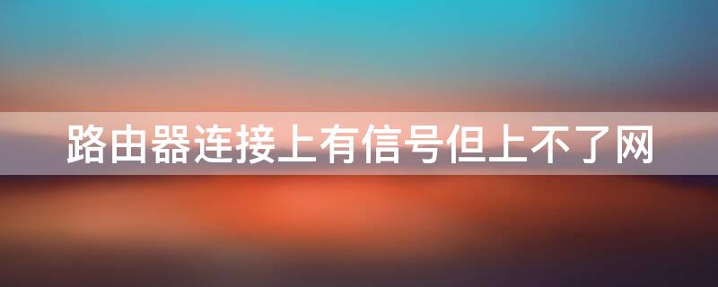 路由器连接上有信号但上不了网 路由器连接上有信号但上不了网怎么回事