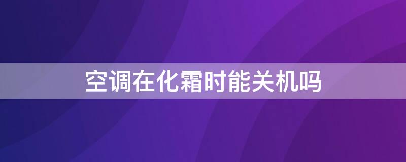 空调在化霜时能关机吗 空调制热化霜可以关机吗