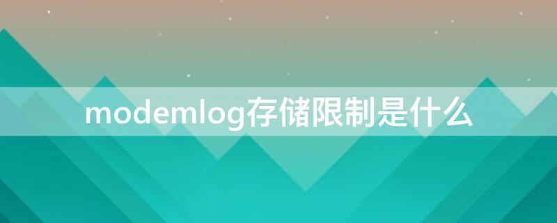 modemlog存储限制是什么（modem log储存大小限制是什么意思）