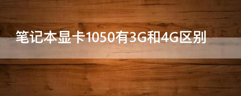 笔记本显卡1050有3G和4G区别 显卡10504g和1060的3g的区别