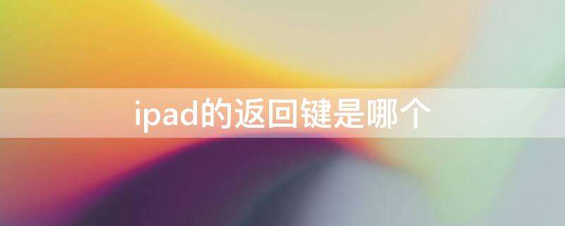 ipad的返回键是哪个 苹果ipad返回键是哪个