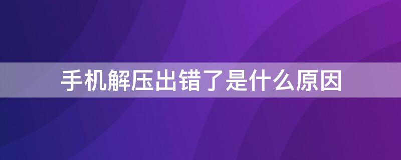 手机解压出错了是什么原因（手机解压为什么会出错）