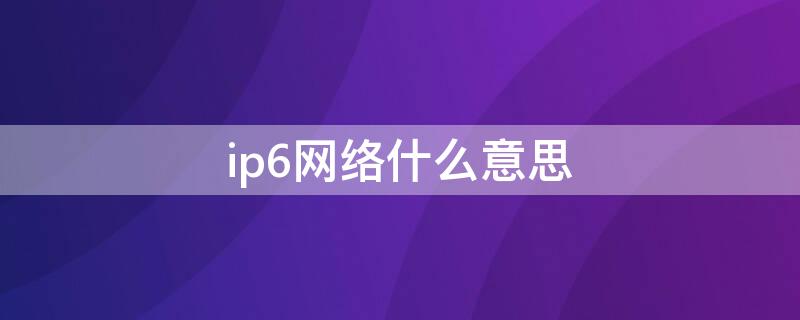 ip6网络什么意思（ipv6是什么意思）