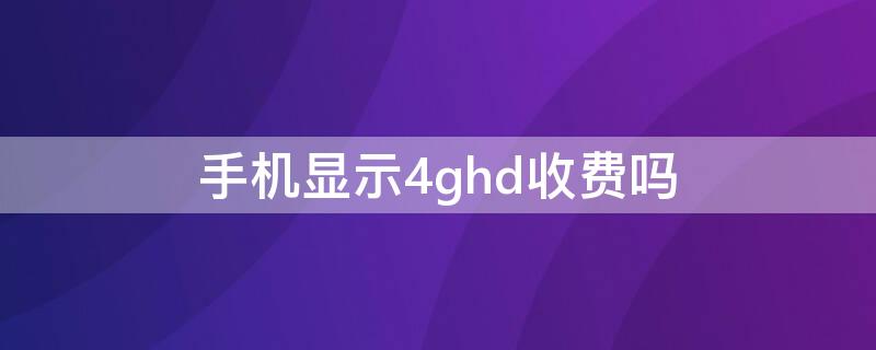 手机显示4ghd收费吗 移动4ghd收费吗