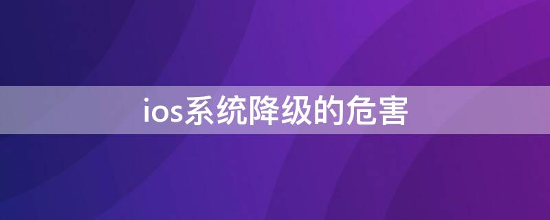 ios系统降级的危害（ios系统降级有风险吗）