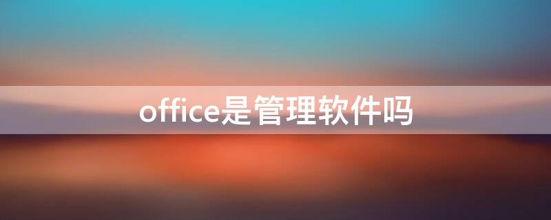 office是管理软件吗 office是管理软件还是应用软件